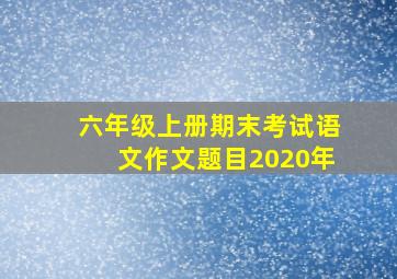 六年级上册期末考试语文作文题目2020年