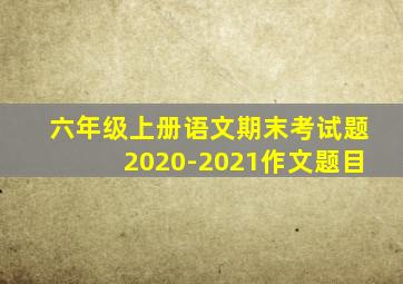 六年级上册语文期末考试题2020-2021作文题目