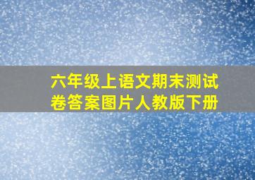 六年级上语文期末测试卷答案图片人教版下册