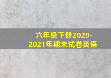 六年级下册2020-2021年期末试卷英语