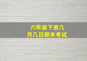 六年级下册几月几日期末考试