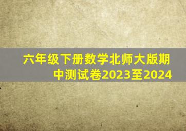 六年级下册数学北师大版期中测试卷2023至2024