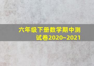 六年级下册数学期中测试卷2020~2021