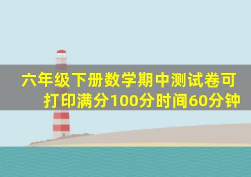 六年级下册数学期中测试卷可打印满分100分时间60分钟