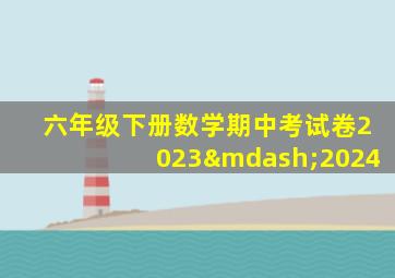 六年级下册数学期中考试卷2023—2024