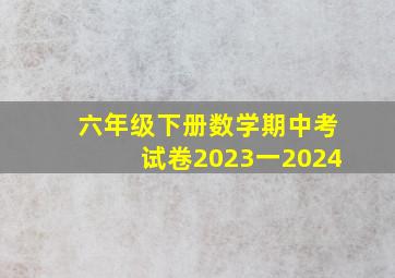 六年级下册数学期中考试卷2023一2024