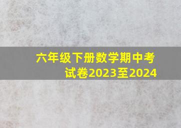 六年级下册数学期中考试卷2023至2024