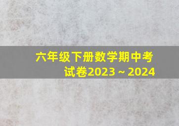 六年级下册数学期中考试卷2023～2024