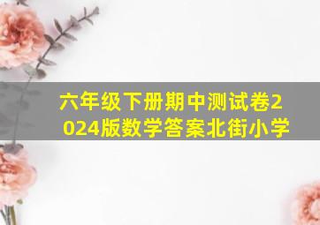 六年级下册期中测试卷2024版数学答案北街小学