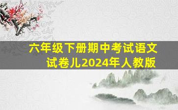 六年级下册期中考试语文试卷儿2024年人教版