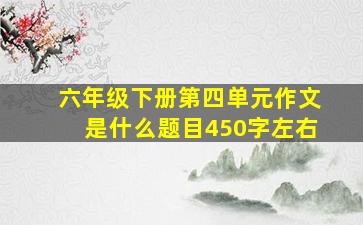 六年级下册第四单元作文是什么题目450字左右