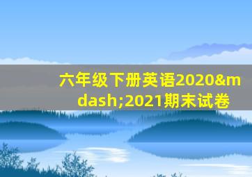 六年级下册英语2020—2021期末试卷