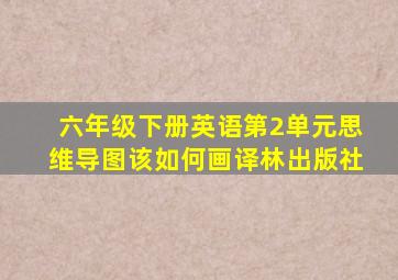 六年级下册英语第2单元思维导图该如何画译林出版社