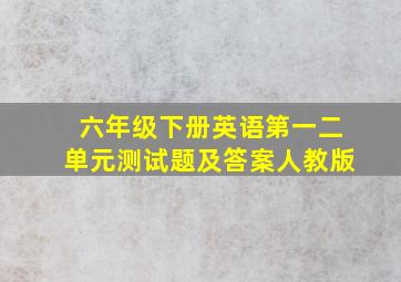 六年级下册英语第一二单元测试题及答案人教版