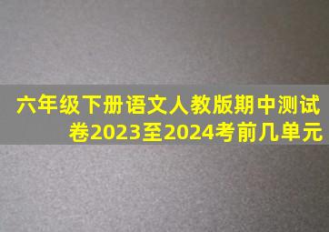 六年级下册语文人教版期中测试卷2023至2024考前几单元