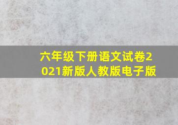 六年级下册语文试卷2021新版人教版电子版