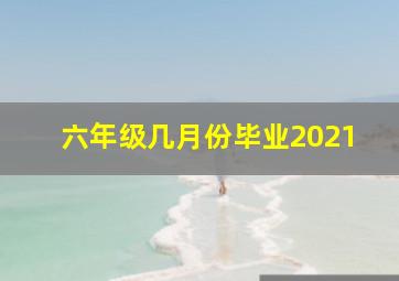 六年级几月份毕业2021