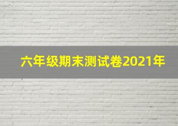 六年级期末测试卷2021年