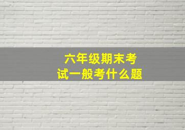 六年级期末考试一般考什么题