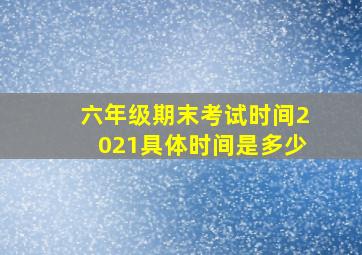 六年级期末考试时间2021具体时间是多少