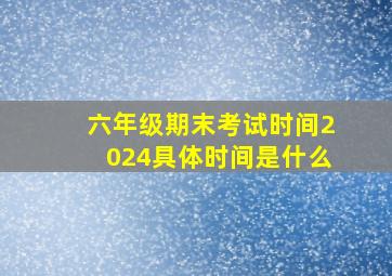 六年级期末考试时间2024具体时间是什么