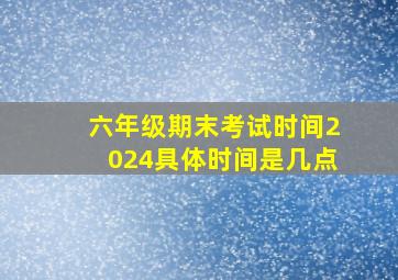 六年级期末考试时间2024具体时间是几点