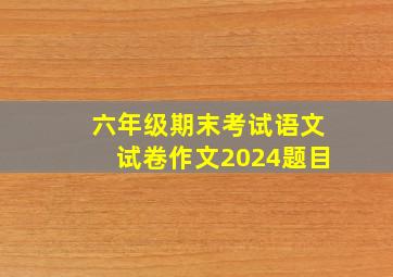 六年级期末考试语文试卷作文2024题目