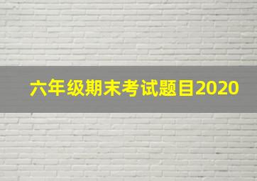 六年级期末考试题目2020