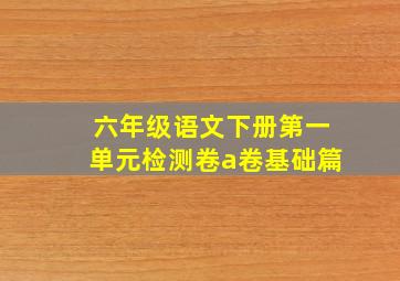 六年级语文下册第一单元检测卷a卷基础篇