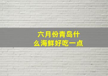 六月份青岛什么海鲜好吃一点