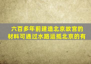 六百多年前建造北京故宫的材料可通过水路运抵北京的有