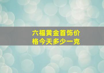 六福黄金首饰价格今天多少一克