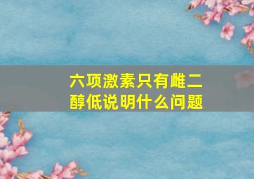 六项激素只有雌二醇低说明什么问题