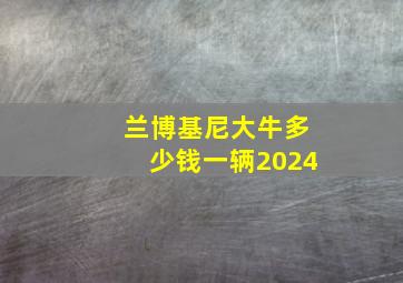 兰博基尼大牛多少钱一辆2024