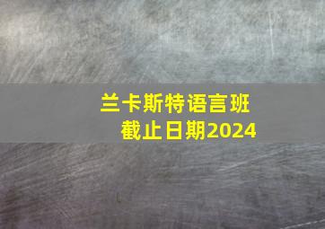 兰卡斯特语言班截止日期2024