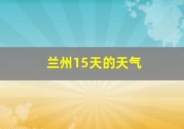 兰州15天的天气