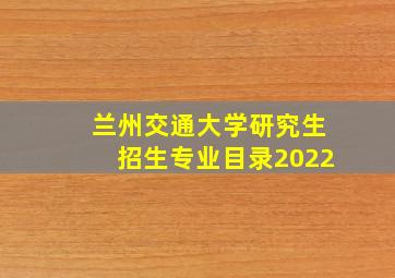 兰州交通大学研究生招生专业目录2022