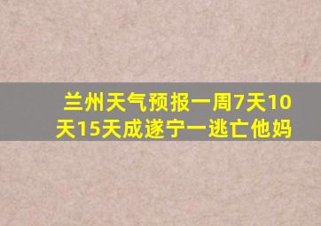 兰州天气预报一周7天10天15天成遂宁一逃亡他妈