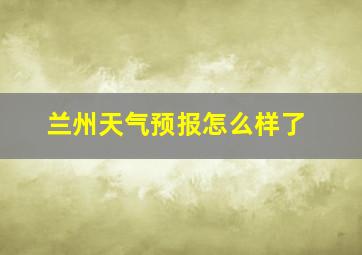 兰州天气预报怎么样了