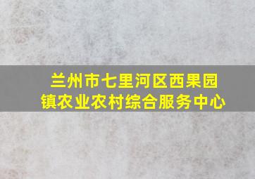 兰州市七里河区西果园镇农业农村综合服务中心