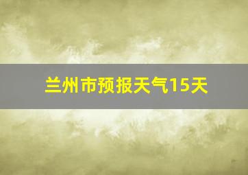 兰州市预报天气15天