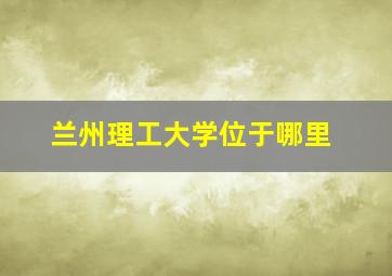 兰州理工大学位于哪里