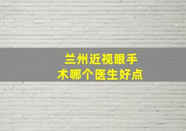 兰州近视眼手术哪个医生好点