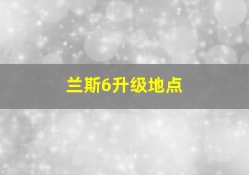 兰斯6升级地点