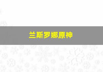 兰斯罗娜原神