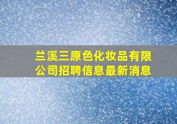 兰溪三原色化妆品有限公司招聘信息最新消息