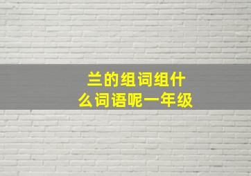 兰的组词组什么词语呢一年级