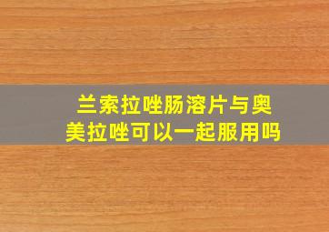 兰索拉唑肠溶片与奥美拉唑可以一起服用吗