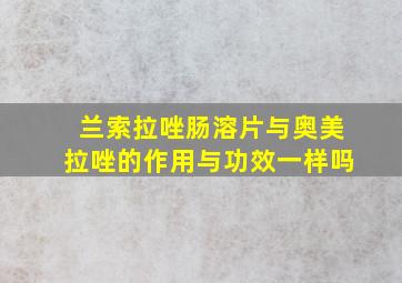 兰索拉唑肠溶片与奥美拉唑的作用与功效一样吗