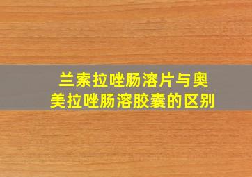 兰索拉唑肠溶片与奥美拉唑肠溶胶囊的区别